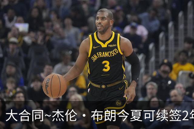 大合同~杰伦·布朗今夏可续签2年1.419亿 若等明夏最高3年2.209亿